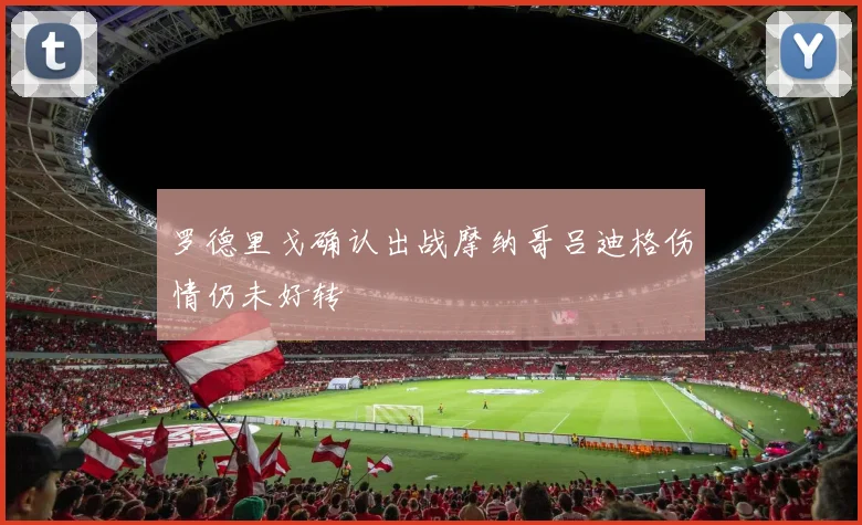 罗德里戈确认出战摩纳哥吕迪格伤情仍未好转