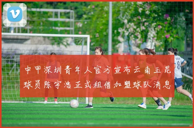 中甲深圳青年人官方宣布云南玉昆球员陈宇浩正式租借加盟球队消息