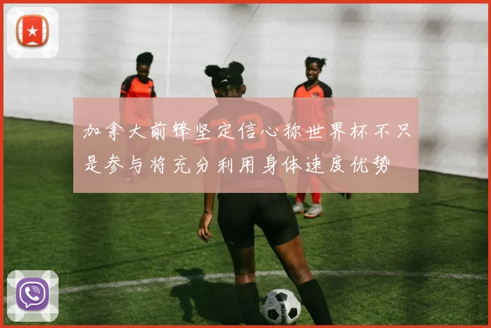 加拿大前锋坚定信心称世界杯不只是参与将充分利用身体速度优势