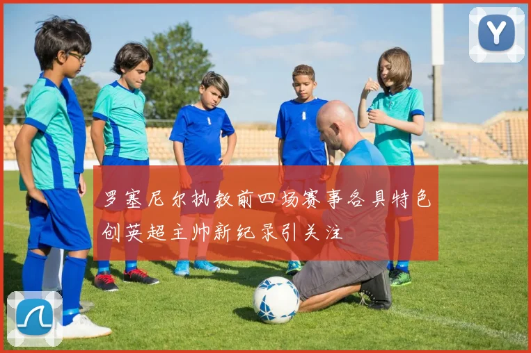 罗塞尼尔执教前四场赛事各具特色创英超主帅新纪录引关注