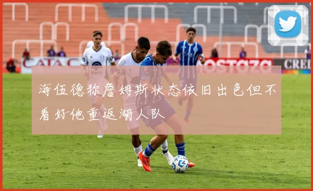 海伍德称詹姆斯状态依旧出色但不看好他重返湖人队