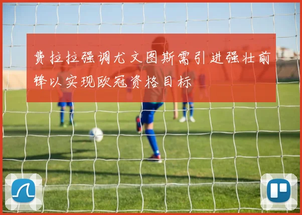 费拉拉强调尤文图斯需引进强壮前锋以实现欧冠资格目标