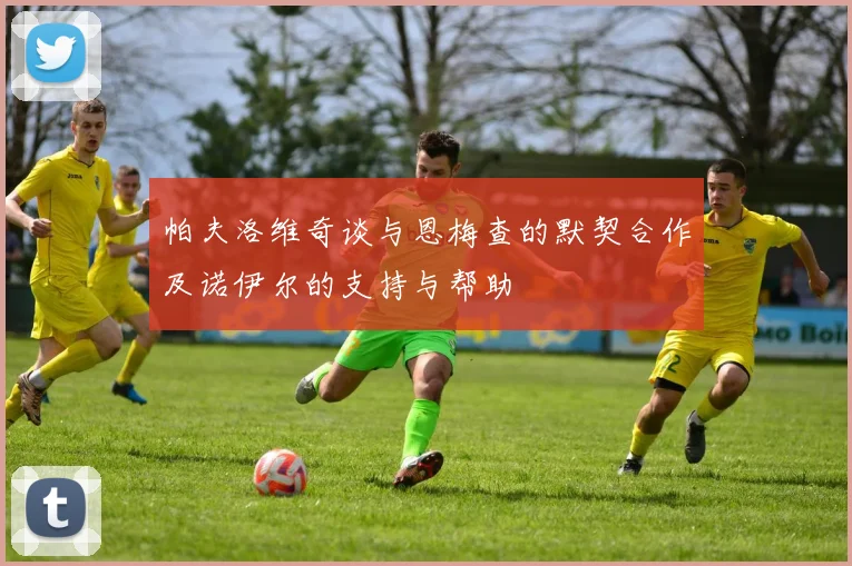 帕夫洛维奇谈与恩梅查的默契合作及诺伊尔的支持与帮助
