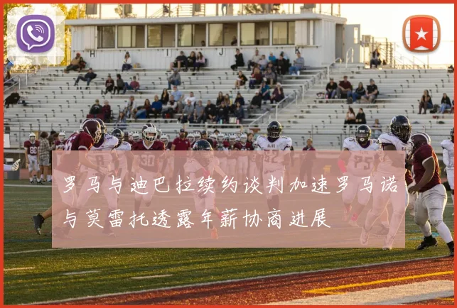罗马与迪巴拉续约谈判加速罗马诺与莫雷托透露年薪协商进展