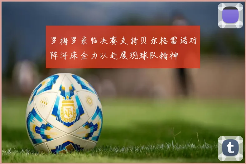 罗梅罗亲临决赛支持贝尔格雷诺对阵河床全力以赴展现球队精神
