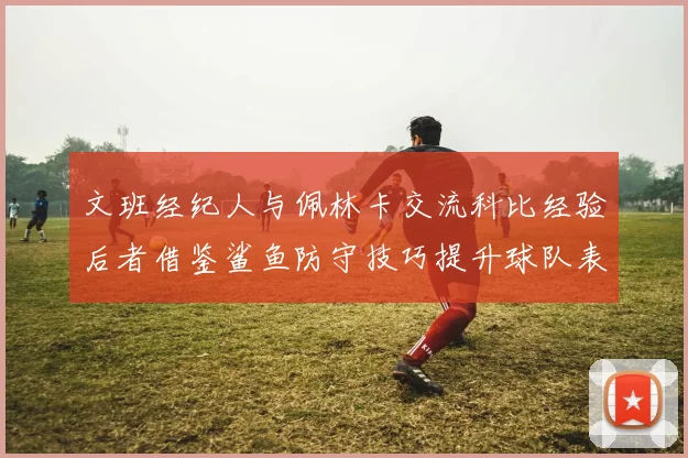文班经纪人与佩林卡交流科比经验后者借鉴鲨鱼防守技巧提升球队表现