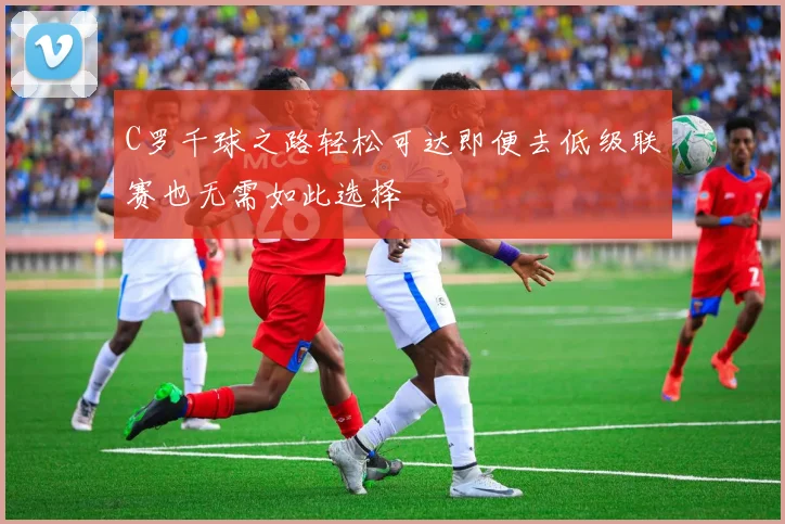 C罗千球之路轻松可达即便去低级联赛也无需如此选择