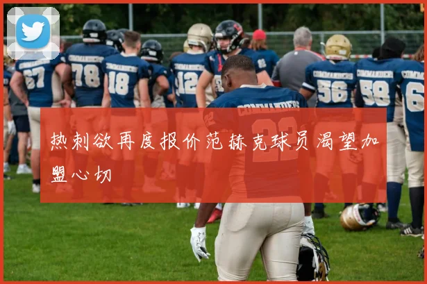 热刺欲再度报价范赫克球员渴望加盟心切