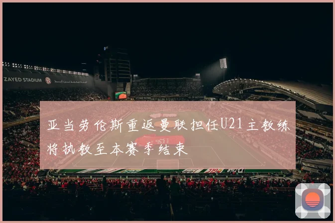 亚当劳伦斯重返曼联担任U21主教练将执教至本赛季结束