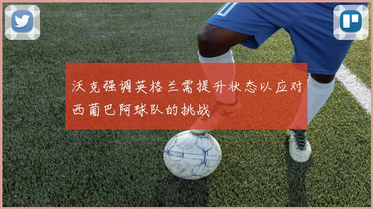 沃克强调英格兰需提升状态以应对西葡巴阿球队的挑战