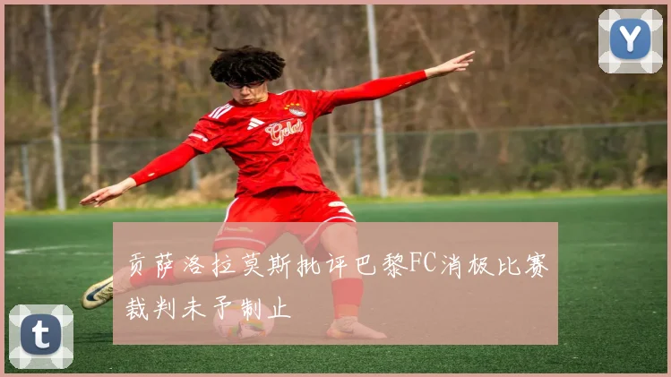 贡萨洛拉莫斯批评巴黎FC消极比赛裁判未予制止