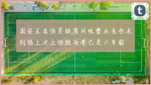 国安五名伤员缺席训练曹永竞也未到场上次主场胜海港已是六年前
