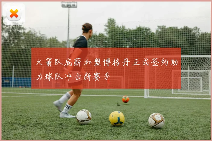 火箭队底薪加盟博格丹正式签约助力球队冲击新赛季