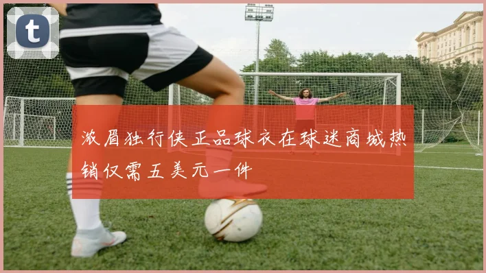 浓眉独行侠正品球衣在球迷商城热销仅需五美元一件