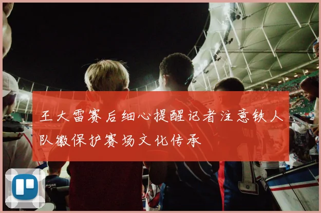 王大雷赛后细心提醒记者注意铁人队徽保护赛场文化传承