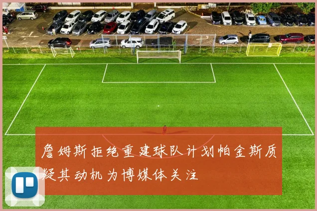 詹姆斯拒绝重建球队计划帕金斯质疑其动机为博媒体关注