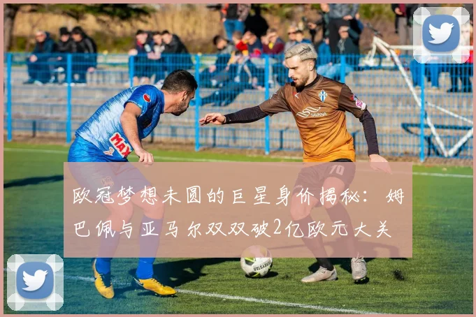 欧冠梦想未圆的巨星身价揭秘：姆巴佩与亚马尔双双破2亿欧元大关
