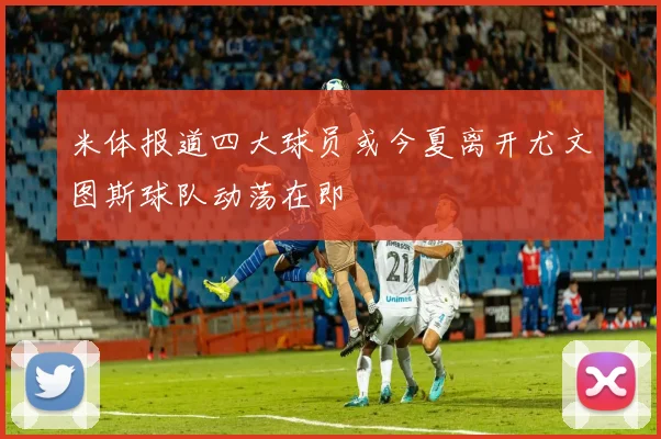 米体报道四大球员或今夏离开尤文图斯球队动荡在即