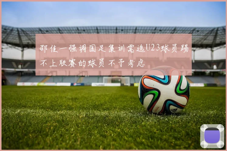 邵佳一强调国足集训需选U23球员踢不上联赛的球员不予考虑