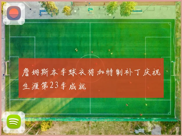 詹姆斯本季球衣将加特制补丁庆祝生涯第23季成就