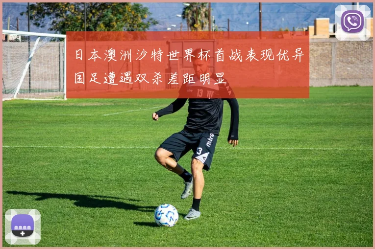 日本澳洲沙特世界杯首战表现优异国足遭遇双杀差距明显